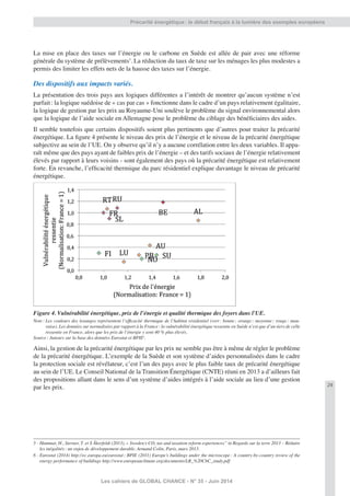 29
Les cahiers de GLOBAL CHANCE - N° 35 - Juin 2014
Précarité énergétique: le débat français à la lumière des exemples européens
La mise en place des taxes sur l’énergie ou le carbone en Suède est allée de pair avec une réforme
générale du système de prélèvements5
. La réduction du taux de taxe sur les ménages les plus modestes a
permis des limiter les effets nets de la hausse des taxes sur l’énergie.
Des dispositifs aux impacts variés.
La présentation des trois pays aux logiques différentes a l’intérêt de montrer qu’aucun système n’est
parfait: la logique suédoise de « cas par cas » fonctionne dans le cadre d’un pays relativement égalitaire,
la logique de gestion par les prix au Royaume-Uni soulève le problème du signal environnemental alors
que la logique de l’aide sociale en Allemagne pose le problème du ciblage des bénéﬁciaires des aides.
Il semble toutefois que certains dispositifs soient plus pertinents que d’autres pour traiter la précarité
énergétique. La ﬁgure 4 présente le niveau des prix de l’énergie et le niveau de la précarité énergétique
subjective au sein de l’UE. On y observe qu’il n’y a aucune corrélation entre les deux variables. Il appa-
raît même que des pays ayant de faibles prix de l’énergie – et des tarifs sociaux de l’énergie relativement
élevés par rapport à leurs voisins - sont également des pays où la précarité énergétique est relativement
forte. En revanche, l’efﬁcacité thermique du parc résidentiel explique davantage le niveau de précarité
énergétique.
Figure 4. Vulnérabilité énergétique, prix de l’énergie et qualité thermique des foyers dans l’UE.
Note: Les couleurs des losanges représentent l’efﬁcacité thermique de l’habitat résidentiel (vert: bonne; orange: moyenne; rouge: mau-
vaise). Les données sur normalisées par rapport à la France: la vulnérabilité énergétique ressentie en Suède n’est que d’un tiers de celle
ressentie en France, alors que les prix de l’énergie y sont 40 % plus élevés.
Source: Auteurs sur la base des données Eurostat et BPIE6
.
Ainsi, la gestion de la précarité énergétique par les prix ne semble pas être à même de régler le problème
de la précarité énergétique. L’exemple de la Suède et son système d’aides personnalisées dans le cadre
la protection sociale est révélateur, c’est l’un des pays avec le plus faible taux de précarité énergétique
au sein de l’UE. Le Conseil National de la Transition Énergétique (CNTE) réuni en 2013 a d’ailleurs fait
des propositions allant dans le sens d’un système d’aides intégrés à l’aide sociale au lieu d’une gestion
par les prix.
5 - Hammar, H., Sterner, T. et S Åkerfeldt (2013), « Sweden’s CO2 tax and taxation reform experiences” in Regards sur la terre 2013 – Réduire
les inégalités: un enjeu de développement durable, Armand Colin, Paris, mars 2013.
6 - Eurostat (2014) http://ec.europa.eu/eurostat; BPIE (2011) Europe’s buildings under the microscope: A country-by-country review of the
energy performance of buildings http://www.europeanclimate.org/documents/LR_%20CbC_study.pdf
 