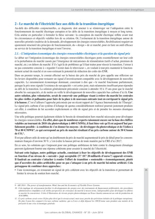 35
Les cahiers de GLOBAL CHANCE - N° 35 - Juin 2014
Le marché électrique européenne face à la transition énergétique
2 - Le marché de l’électricité face aux déﬁs de la transition énergétique
Au-delà des difﬁcultés conjoncturelles, ce diagnostic doit amener à se réinterroger sur l’adéquation entre le
fonctionnement du marché électrique européen et les déﬁs de la transition énergétique à moyen et long terme.
Cela amène en particulier à formuler la thèse suivante: la conception du marché électrique reﬂète avant tout
les circonstances et objectifs valables lors de sa création. Or, l’avènement de la transition énergétique autour de
nouvelles priorités (maîtrise de la demande, développement des énergies renouvelables, ﬂexibilisation) requiert un
ajustement structurel des principes de fonctionnement, du « design » de ce marché, pour en faire un outil efﬁcace
au service de la transition énergétique et non l’inverse.
2.1. - L’intégration économique des énergies renouvelables électriques et la question du signal prix
Le débat sur l’intégration économique des énergies renouvelables électriques porte essentiellement sur leur coût
et la perturbation du marché causée par l’émergence de mécanismes de rémunération (tarifs d’achat, premium de
marché, etc.) en dehors du marché. S’il s’agit là de problèmes qu’il faut traiter pour réussir la transition, l’erreur à
ne pas commettre consiste à « regarder l’avenir dans le rétroviseur », en voulant à tout prix maintenir le fonction-
nement actuel du marché et en sous-estimant le potentiel de réduction des coûts des ENR.
Dans un premier temps, le constat effectué sur la baisse des prix du marché de gros appelle une réﬂexion sur
les leviers disponibles pour restaurer un signal d’investissement compatible avec le développement de nouvelles
capacités. Le raisonnement économique dominant, consistant à dire que « le marché fonctionne parfaitement,
puisque le prix nous signale l’existence de surcapacités » est certes juste, mais néanmoins insufﬁsant pour répondre
au déﬁ de la transition. La solution généralement préconisée consiste à attendre 10 à 15 ans pour que le marché
absorbe les surcapacités, et de mettre en veille le développement de nouvelles capacités bas carbone d’ici là. Une
autre solution, plus volontariste, serait de concevoir une politique visant à retirer du marché les centrales
les plus vieilles et polluantes pour faire de la place à de nouveaux entrants tout en corrigeant le signal prix
à la hausse. C’est d’ailleurs l’approche préconisée par un récent rapport de l’Agence Internationale de l’Énergie9
.
Le signal prix carbone d’un système d’échange de quotas considérablement renforcé pourrait justement produire
cet effet, à condition de lui accorder explicitement ce rôle de signal prix et de prendre les mesures drastiques
nécessaires.
Une telle politique pourrait également réduire le besoin de rémunération hors marché nécessaire pour développer
les énergies renouvelables. En effet, alors que de nombreux experts raisonnent encore sur la base des chiffres
valables au tournant de 2010 (du photovoltaïque à 400 €/MWh), il faut bien voir qu’il est aujourd’hui par-
faitement possible - à condition de s’en donner les moyens - de développer du photovoltaïque et de l’éolien à
70 et 80 €/MWh10
, ce qui correspond au prix de marché résultant d’un prix carbone autour de 50 €/tonne
de CO2
11
.
Il est par ailleurs utile de noter qu’un doublement du prix de marché augmenterait le prix de détail pour les consom-
mateurs français d’environ 30 %; c’est-à-dire la hausse prévue de toute manière par la CRE d’ici 2017.
En ce sens, les solutions qui s’imposent pour une politique ambitieuse de lutte contre le changement climatique
peuvent également fournir une réponse cohérente pour assainir le marché de l’électricité.
Suivant cette logique, notre politique actuelle, consistant à ﬁxer les objectifs de développement des ENR
en fonction d’un niveau de « surcoût » jugé acceptable (5? 10? 20 milliards d’euros?) apparaît erronée.
Il faudrait au contraire s’attacher à rendre l’effort de transition « soutenable » économiquement, plutôt
que d’accroître des aides artiﬁcielles pour ne pas s’attaquer à un prix de marché lui-même artiﬁciel. Cela
présuppose de combiner deux approches:
• l’une économique, en restaurant un signal de prix cohérent avec les objectifs de la transition et permettant de
limiter le niveau de soutien hors marché.
9 - AIE 2014 : The power of transformation. Wind, Sun and the Economics of Flexible Power Systems.
10 - Cela implique de sérieusement faciliter le développement des projets avec des instruments de ﬁnancement préférentiels, des procédures
administratives simpliﬁées et de réelles perspectives de croissance du marché à moyen terme, indispensables pour développer les ﬁlières
et susciter la concurrence. À titre d’illustration, de récents projets photovoltaïques au Texas (Austin) annoncent un coût de production de
36 €/MWh.
11 - Ce prix carbone serait certes 10 fois plus élevé que le niveau actuel, mais assez proche des prévisions initiales de la politique européenne.
De plus il peut être comparé à la taxe carbone suédoise, qui a d’ores et déjà dépassé les 100 €/tonne sans produire une montée de la
précarité ni une crise économique générale.
 