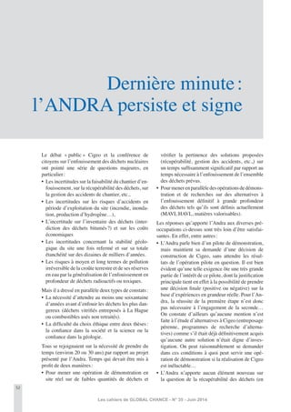 52
Les cahiers de GLOBAL CHANCE - N° 35 - Juin 2014
Dernière minute:
l’ANDRA persiste et signe
Le débat « public » Cigeo et la conférence de
citoyens sur l’enfouissement des déchets nucléaires
ont pointé une série de questions majeures, en
particulier:
• Les incertitudes sur la faisabilité du chantier d’en-
fouissement, sur la récupérabilité des déchets, sur
la gestion des accidents de chantier, etc.,
• Les incertitudes sur les risques d’accidents en
période d’exploitation du site (incendie, inonda-
tion, production d’hydrogène…),
• L’incertitude sur l’inventaire des déchets (inter-
diction des déchets bitumés?) et sur les coûts
économiques
• Les incertitudes concernant la stabilité géolo-
gique du site une fois refermé et sur sa totale
étanchéité sur des dizaines de milliers d’années.
• Les risques à moyen et long termes de pollution
irréversible de la croûte terrestre et de ses réserves
en eau par la généralisation de l’enfouissement en
profondeur de déchets radioactifs ou toxiques.
Mais il a dressé en parallèle deux types de constats:
• La nécessité d’attendre au moins une soixantaine
d’années avant d’enfouir les déchets les plus dan-
gereux (déchets vitriﬁés entreposés à La Hague
ou combustibles usés non retraités).
• La difﬁculté du choix éthique entre deux thèses:
la conﬁance dans la société et la science ou la
conﬁance dans la géologie.
Tous se rejoignaient sur la nécessité de prendre du
temps (environ 20 ou 30 ans) par rapport au projet
présenté par l’Andra. Temps qui devait être mis à
proﬁt de deux manières:
• Pour mener une opération de démonstration en
site réel sur de faibles quantités de déchets et
vériﬁer la pertinence des solutions proposées
(récupérabilité, gestion des accidents, etc.,) sur
un temps sufﬁsamment signiﬁcatif par rapport au
temps nécessaire à l’enfouissement de l’ensemble
des déchets prévus.
• Pourmenerenparallèledesopérationsdedémons-
tration et de recherches sur des alternatives à
l’enfouissement déﬁnitif à grande profondeur
des déchets tels qu’ils sont déﬁnis actuellement
(MAVL HAVL, matières valorisables).
Les réponses qu’apporte l’Andra aux diverses pré-
occupations ci-dessus sont très loin d’être satisfai-
santes. En effet, entre autres:
• L’Andra parle bien d’un pilote de démonstration,
mais maintient sa demande d’une décision de
construction de Cigeo, sans attendre les résul-
tats de l’opération pilote en question. Il est bien
évident qu’une telle exigence ôte une très grande
partie de l’intérêt de ce pilote, dont la justiﬁcation
principale tient en effet à la possibilité de prendre
une décision ﬁnale (positive ou négative) sur la
base d’expériences en grandeur réelle. Pour l’An-
dra, la réussite de la première étape n’est donc
pas nécessaire à l’engagement de la seconde…
On constate d’ailleurs qu’aucune mention n’est
faite à l’étude d’alternatives à Cigeo (entreposage
pérenne, programmes de recherche d’alterna-
tives) comme s’il était déjà déﬁnitivement acquis
qu’aucune autre solution n’était digne d’inves-
tigation. On peut raisonnablement se demander
dans ces conditions à quoi peut servir une opé-
ration de démonstration si la réalisation de Cigeo
est inéluctable…
• L’Andra n’apporte aucun élément nouveau sur
la question de la récupérabilité des déchets (en
 