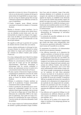 53
Les cahiers de GLOBAL CHANCE - N° 35 - Juin 2014
Dernière minute: l’ANDRA persiste et signe
particulier en termes de vitesse d’évacuation des
colis en cas de nécessité) et annonce de fait que la
notion même de récupérabilité ne sera pas respec-
tée tout au long du chantier puisqu’elle envisage
l’obturation séquencée des différentes alvéoles en
cours d’exploitation
• L’Andra n’apporte aucun élément nouveau
concernant la sécurité du chantier et l’économie
du projet.
Derrière le discours a priori conciliant, c’est la
volonté de poursuivre le projet sur les mêmes bases,
avec un calendrier un peu moins serré, sans vrai-
ment prendre en compte les critiques et les sugges-
tions issues du débat. La question de la pertinence
de ce projet reste entière et la démocratie est une
fois de plus bafouée.
On rappelle en effet que la question de la gestion
des déchets doit être resituée dans son contexte.
Aucune solution satisfaisante n’a été jusqu’ici trou-
vée pour éliminer les déchets radioactifs ni même
pour réduire les risques qu’ils présentent, jusqu’à
des centaines de milliers d’années pour certains
d’entre eux.
Il est donc indispensable tout d’abord d’en réduire
la quantité et cela de trois façons complémentaires:
• Réduire les consommations d’électricité, notam-
ment pour les usages qui lui sont spéciﬁques
(électroménager, audiovisuel, bureautique et
informatique dans les secteurs résidentiel et
tertiaire qui représentent environ la moitié de la
consommation totale d’électricité en France).
• Ne plus exporter d’électricité d’origine nucléaire
(actuellement la production d’environ dix unités
de 900 MW de puissance électrique), dont on
garde en France les déchets nucléaires qui en
résultent.
• Réduire la production d’origine nucléaire au
proﬁt de la production d’origine renouvelable
(notamment éolien et photovoltaïque).
• Arrêter la production de plutonium par le retrai-
tement des combustibles irradiés car c’est une
industrie à haut risque et polluante, tant au niveau
de l’usine de La Hague que de l’usine Melox de
fabrication des combustibles MOX et des trans-
ports de plutonium. Sans parler du risque d’ex-
tension de la prolifération des armes nucléaires,
l’une des raisons de la décision allemande d’arrêt
du nucléaire.
Vu les risques majeurs de l’enfouissement déﬁnitif
des déchets à grande profondeur (risque d’inﬁltra-
tion d’eau, perte de mémoire, risque d’une géné-
ralisation planétaire de la pollution du sous-sol)
auxquels une opération de démonstration ne peut
apporter de réponse, la crédibilité d’une démarche
sur la gestion des déchets déjà produits suppose de
proﬁter du temps nécessaire à cette démonstration
en vraie grandeur de la viablité du stockage en pro-
fondeur par une installation pilote (environ 50 ans),
pour tenter de développer des alternatives crédibles
à l’enfouissement:
• Le stockage à sec des déchets (déjà pratiqué), la
démonstration de l’entreposage en sub-surface
pour 100 à 300 ans,
• La recherche de nouvelles méthodes de tri et de
transformation des déchets.
Sinon, l’opération de démonstration n’apparaît plus
que comme une étape, certes indispensable, mais
d’un processus quasiment inéluctable, l’enfouisse-
ment à terme de l’ensemble de ces déchets.
Ce programme de recherche et de démonstration
devrait recouvrir plusieurs domaines:
• Une réﬂexion renouvelée sur la séparation des
matières nucléaires en fonction de leurs caracté-
ristiques, par exemple leur période. Un exemple:
le regroupement actuel dans des colis HAVL des
produits de ﬁssion dont la durée de dangerosité se
compteen3ou4sièclesaveclesactinidesmineurs
dont la durée de dangerosité peut atteindre pour
certains des millions d’années, était justiﬁé par
l’intérêt porté au plutonium, tout le reste étant
classé uniformément comme déchet à haute acti-
vité. Si par exemple, un programme de recherche
sur les matériaux du style béton permettait
d’assurer une durée de vie de plusieurs siècles à
un entreposage, il deviendrait logique de séparer
les produits de ﬁssion des actinides, d’entreposer
300 ans ces produits de ﬁssion et de concentrer la
recherche sur la diminution de la dangerosité (et
de la période de cette dangerosité) des actinides.
D’autres tris pourraient aussi être envisagés, en
fonction de la capacité plus ou moins grande de
migration des différentes matières dans un milieu
donné.
• Une réﬂexion sur la capacité de brûlage et ou de
transmutation des différents éléments par diffé-
rents moyens (accélérateurs de particules, réac-
teurs hybrides, etc.).
• Une réﬂexion sur la notion et les moyens tech-
niques et sociétaux d’un entreposage pérenne sur
quelques siècles.
 