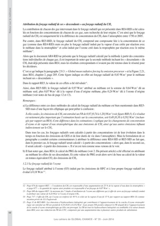 68
Les cahiers de GLOBAL CHANCE - N° 35 - Juin 2014
Retoursurleméthane
Attribution du forçage radiatif de ses « descendants » au forçage radiatif du CH4
La contribution de chacun des gaz intervenant dans le forçage radiatif qui est présentée dans RE4-RID a été calcu-
lée en fonction des concentrations de chacun de ces gaz, sans recherche de leur origine. C’est ainsi que le forçage
radiatif du CH4 est uniquement lié à la différence de concentration du CH4 dans l’atmosphère entre 1750 et 2005.
Par contre, dans RE5-RID, le forçage radiatif du CH4 comprend une composante liée à la concentration de ce
gaz (comme dans RE4-RID) mais en plus le forçage radiatif induit par la vapeur d’eau créée par réaction avec
le méthane dans la stratosphère12
et celui induit par l’ozone créé dans la troposphère par réaction avec le même
méthane13
.
Alors que le document AR4-RID ne présente que le forçage radiatif calculé par la méthode à partir des concentra-
tions individuelles de chaque gaz, il est important de noter que la seconde méthode incluant les « descendants » du
CH4 était déjà présentée dans RE4, mais les résultats correspondants n’avaient pas été retenus dans le résumé pour
les décideurs.
C’est ce qu’indique le paragraphe 2.9.3: « Global mean radiative forcing by emission precursor » et la Figure 2.21,
dans RE4, chapitre 2, page 205. Cette ﬁgure indique en effet un forçage radiatif de 0,83 W.m-2
pour le méthane
incluant ses « descendants ».
Dans le rapport RE5, la valeur de ces effets a été réévaluée14
.
Ainsi, dans RE5-SID, le forçage radiatif de 0,97 W.m-2
attribué au méthane est la somme de 0,64 W.m-2
dû au
méthane seul, plus 0,07 W.m-2
dû à la vapeur d’eau d’origine méthane, plus 0,24 W.m-2
dû à l’ozone d’origine
méthane (voir notes de bas de page 12 et 13).
Remarques:
a) La différence entre ces deux méthodes de calcul du forçage radiatif du méthane est bien mentionnée dans RE5-
SID mais d’une façon très elliptique qui peut prêter à confusion:
Àellesseules,lesémissionsdeCH4 ontentraînéunFRde0,97[0,74à1,20]W.m-2
(voirﬁgureRID.5).Cerésultat
est nettement plus important que l’estimation basée sur la concentration, soit 0,48 [0,38 à 0,58] W.m-2
(inchan-
gée par rapport au RE4). Cette différence dans les estimations s’explique par les changements de concentration
d’ozone et de vapeur d’eau stratosphérique dus aux émissions de CH4 ainsi qu’aux autres émissions inﬂuant
indirectement sur le CH4.
Dans tous les cas, les forçages radiatifs sont calculés à partir des concentrations (et de leur évolution dans le
temps en fonction des émissions de GES et de leur durée de vie dans l’atmosphère). Mais la formulation de ce
paragraphe a conduit certains commentateurs à attribuer la différence entre RE4-SID et RE5-SID au fait que,
dans le premier cas, le forçage radiatif serait calculé « à partir des concentrations » alors que, dans le second cas,
il serait calculé « à partir des émissions ». Il n’en est rien comme nous venons de le voir.
b) Il faut noter que, dans RE4, le calcul du PRG du méthane (voir 2. Du présent article) a été effectué en attribuant
au méthane les effets de ses descendants. Et cette valeur du PRG avait alors servi de base au calcul de la valeur
en tonnes équivalent CO2 des émissions de CH4.
1.2.3 Le forçage radiatif de l’ozone
Le forçage radiatif attribué à l’ozone (O3) induit par les émissions de HFC et à leur propre forçage radiatif est
évalué à 0,18 W.m-215
.
12 - Page 674 du rapport RE5: « l’oxydation du CH4 est responsable d’une augmentation de 25 % de la vapeur d’eau dans la stratosphère »
et page 677: « la quantité de vapeur ainsi produite est responsable d’un forçage de 0,07 W.m-2
».
13 - Page 680 du rapport RE5: la moyenne des 7 études d’attribution de l’ozone aux différents gaz à effet de serre au forçage radiatif conduit
à attribuer une valeur de 0,24 W.m-2
à l’ozone d’origine CH4.
14 - Page 717: l’effet du CH4 sur l’ozone est renforcé de 50 % et celui sur la vapeur d’eau de 15 % par rapport au rapport RE4. Et commu-
nication privée de J.S. Fuglestvedt.
15 - Page 11 de RE5-RID: Les émissions d’hydrocarbures halogénés qui contribuent à l’appauvrissement de la couche d’ozone stratosphé-
rique ont entraîné un FR net positif de 0,18 [0,01 à 0,35] W.m-2
. Leur propre FR positif a dépassé le FR négatif dû à l’appauvrissement
de la couche d’ozone stratosphérique qu’elles ont provoqué. Le FR de tous les hydrocarbures halogénés est semblable à la valeur donnée
dans RE4, avec une réduction du FR des CFC, compensée par une augmentation due à plusieurs autres produits de substitution.
 