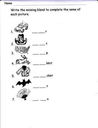 ,   NoJ-
      Write the missing blend to complete the name of
      eoch picture.




                              r


       2.


       3.

                         -P
       -g&                    bbit


                                  cket


            64^ _t
       7. -z
                         -n
 