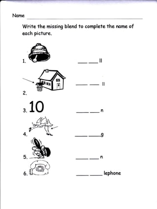 Write the missing blend to complete the name of
each picture.




                                il



                                     ll
2.



310                              n




                                 I

5.                              n



6.                                    lephone
 