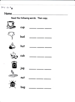 D,&y   {} Al

  Nonre
          Reod the following words. Then copy.




       B           cup
                  bud
                                   --
                   hut


                   cub

           m
           Eg JUg ___
           -/

          N
        €P         nut


                   bug
 