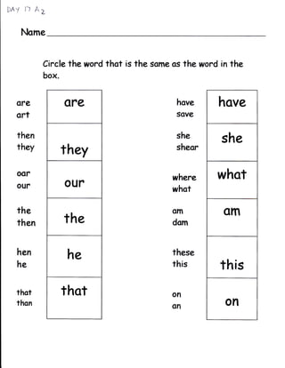 FAY   ;) Aa

  Nome


          Circle the word thot is the same os the word in the
          box.


 are           a?e                          hove      hove
 ort                                        ssve

 then                                       she
                                                       she
 they         they                          sheor


 oor                                       where      tuhat
 our           our                         whqt

 the                                       am           om
 then          the                         dom


 hen            he                         these
 he                                        this        this
 thot         thot                        on
 than                                     on            on
 