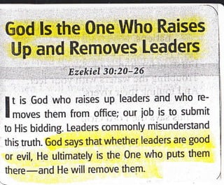 God,ls the One Who Raises
Up and Removes Leaders
' :. Ezekiel 30:20126
:;
...
'
.,; ,', -'-
I t is God who raises up leaders and who re-
l rnor., them from office; our iob is to submit
to His bidding. Leaders commonly misunderstand
this truth. God says that whether leaders are good
or evil, He ultimately is the One who puts them
there-and He will remove them-
 