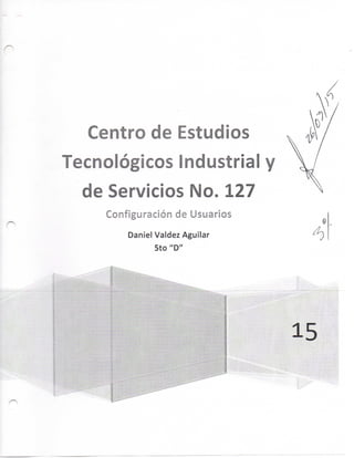 Centro de Estudios
Tecnológicos Industrial
de Servicios No. 127
Configuraclóíi de Usuarios
Daniel Valdez Aguijar
5to"D''
 
