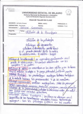 '1,y'

utviLnctou
Y ADMlSiOl'l

..' ,i,#I
UNIIVERSIDAD ESTATAu DE MILAGRO

l

,

I

Sistema Nacional dc Niveláciérn y

ilir{É{

Adnrisiém

Gqrso de Nivelaeión Segundo Semestre

'"1r,

ZO,l3

HOJA,DE TALLER EN CLASE
IIOGENTE: lcd kerly Atvarez

AREA: A4M02

PARALELO: A

ASIGNATURA: Psicotogia

FEEHA:

e0ElG0:

E§TUDIAhITE:

'

TC02

o?u',¿h &-hps?*tq1,q
Pd-b** ¿9 ¿o*¿aU
e*uáon d Aamollo renül fu,"o
G €[ pPrrrcdo Wndbl tlasü h nrn]¿

h odd% cercÁ, h adrt+'%- hqgza
b tgdp«Pxrb : óe- 6 o..*i,i4 Prehrn
& úV*.r?C; tócaóros rdd§onahs

erel
los

» pdtua

Z-,Á,*,r+"^en lcls a'CID *IrP]* gen lq&¿"a

d@ " ^u gogp ,funüiu?bíinrmr,*e
,rhl
áblECI§ *u*!"" g&oe, h"b*t
Mff,s,q tos grnsomro/ilcs e
bs enwfu
z€4?zan ,n*ed,op Suva 5eE

&

ffii

b

wuw*;,ffif%w_
,tr

 