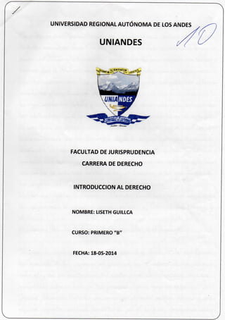 UNIVERSIDAD REGIONAL AUTÓNOMA DE LOS ANDES
FACULTAD DE JURISPRUDENCIA
CARRERA DE DERECHO
INTRODUCCION AL DERECHO
NOMBRE: LISETH GUILLCA
CURSO: PRIMERO "B"
FECHA: 18-05-2014
UNIANDES
 