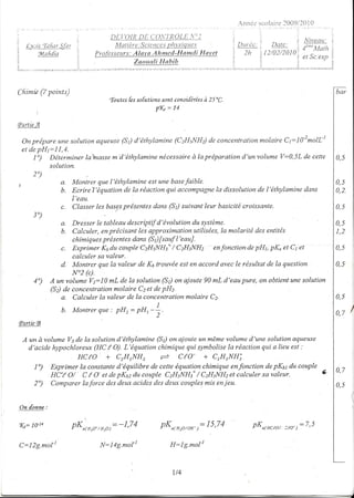 n n t ic s c o la ir.l(1 0 92 0I 0
                                                                                                                                r     i

                                               D[:t:OIIi D[:,C0t"]']iOI'L tr"'2
                                                                                                                                                                    ' A! ivear t : :
  ta;çtttlitûJtt                             Ma t i èr e.,S i ertccs p ll,, -s' u e.""
                                                          c                  i ct                      I tl l l ';'i ''              D(trc_;                        . F,,".r.t.
                                                                                                 ,t-
                                                                                                 I
                                                                                                                                                                           1              t' L' tl /t                :
                                                                                                                                 I )//t)/)nl                 n
       5ttlafidio                    P ro/b sseurs : A| a t'u A h nrc d - F-l rn d i .F[ r et
                                                                              a        a                         )h             ta'u!/Lt/J|/:                             .,
                                                                                                                                                                    j 0l ,c.€lp                                     I
                                                                                                                                                                                                                     :.
                                                      Zuouoli I-lahib                                                                                                                                                i
                                                                                                                                                ';: : :+ :: :. ; ;i:,.:.   ::-.. :-.-,.-,: :..,2..t :.t :: t :.; : ; i:-
                                                                                                                                                                                                      ;




Çfri.nic (7 points)                                                                                                                                                                                                        bar
                                               (outes fes so[utiotts sont consi[érées à 25 "C.

                                                                 1 f f i= 1 4

cPartie
      A

  On prépare une solution aqueuse(St) d'éthylamine (C2H5NH) de concentrationmolaire Ct:16-"molL-'
  et depH1: I I ,4.
      I)  Déterntinerlainassem'd'éthylamine     nécessaire la préparation d'un volume V:0,5L de cette
                                                           à                                                                                                                                                               n
          solulion.
      2)
,               a. Montrer"quel'éthylamine est une basefaible-                                                                                                                                                             t,     

                b. EcrireT'équation de la réaction qui accompagne dissolution de l'éthylamine dans
                                                                 Ia                                                                                                                                                        n ',
                                                                                                                                                                                                                           U ' Z'

                    I'eau.
                                   présentesdans (S) suivant leur basicité croissante.
                c. Classer les bases                                                                                                                                                                                       0,5
     3)
                     Dresser le tableau descriptif d'évolution du système.
                    u-                                                                                                                                                                                                     0,5
                 b. Calculer, enpv{ritort les approximation utilisées,la molarité des entités                                                                                                                               T)
                                                                                                                                                                                                                           l,L'


                     chintiquesprésentesdans (S)[sauf I'eauJ.
                     Exprimer K6du couple CzHsNHs* C2I{5NH2 enfonctionde pH1, pK" et Cl et
                                                        /                                                                                                                                                                  ni
                     calculersavaleur.
                 d Montrer que la valeur de K6 trouvée est en accord avec Ie résultat de la question                                                                                                                       0,5
                     N"2 (c).
     4)       A un volume V1:19 mL de la solution (S) on ajoute 90 mL d'eau pure, on obtient une solution
              (S) de concentration molaire C2eî de pH2
                  a. Calculer la valeur de Ia concenfrationmolaire C2.                                                                                                                                                     o5
                                                                                                                                                                                                                                      :
                    b. Montrer que : PH, : PH, -*-
                                                 z                                                                                                                                                                         0,7        I
cPartitcB

 A un à volume Vs de Ia solution d'éthyllamine (S) on ajoute un même volunte d'une solution aqueuse
   d'acide hypochloreux (HC / O). L'équation chimique qui symbolise la réaction qui a lieu est :
                               +C2H.NH2
                            HC(O                  +      C/ O - + CrHs NH;
      1)      Exprimer la constanted'équtltbre de cette équation chimique enfonction depK61du couple
                                                                                                                                                                                                                           0 ,7
              HCy O/ C / O' et depK62 du couple CzHsNHs*/ CzH:NHz et calculer sa valeur.
      2)      Comparer laforce des deux acides des deux couplesmis eniett.                                                                                                                                                 nt

On [onnz:


K= 1 Ùt q                nK
                         f-*a( H; o* / H: o)
                                                -- -1.74           PKo(n,oroa-): I5'74                                    nK
                                                                                                                          Y'-   a( HC'O/          CfO- )
                                                                                                                                                                       :7              .5


C:l2g.mol-l                             N:l4g.mot'l                     H:l g.mol-l



                                                                         1/4
 