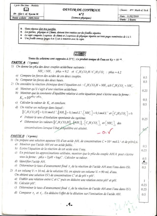 L1cée       Sitw - llafrdia
                                               (M:vor&ryE COWWOÛtE                                                   &*" !,tlatfre{,{ec6
  Qr: SfarI. e{, Kocen*t                                     t"2
                                                      (Sc;encar
                                                              phys;qws)



        +   loute rÉpoase krejustfrée.
                           {oit
          &     parties, pfusQueet cÂi,ftie,doirmt êtn tm.itées desfeaitîes
                                                               sur         seafi's.
          + lest"iy c?_1ry,orte
            L:                  1 e4ercice cfrirnic 2 e4grcices pfrlryu râpanlssurtroû pryesnumérotées à
                                         ts       et          tc         I                           [e 1 3.
          & ûtæfeui{fecnttuçe    (pogu a æ 5) ast ranettteavec[a;";fu'
                                                à




                                                         MIME
          'Toutes sofutiotts snpposées "C; ^tepm[uit iatq* [e f eauest = le -u.
                 frs       sont       à 25                           Kç
Pfr&TIEÆ (tpoaæ)
1) On donne pKa desdeuxcauples
           les                    acidelbase
                                           suiaants:
                   NH; lNH3 : pKar=9,2 et (-6H.CO.H    lC.H5CO; : pKaz=4,2
   a) Campare forcescles
             les         acides cesdeuxcouples.
                                de                                                                                                0.5
   b) Comparer forcegdesdeuxbases..
              les
                                                                                                                                  0.s
2) onconsiderelaréqctionchimiqu.edontl'équationest:
                                                  cuH,corH+NH,èc6Hsco;+NHI.
    s) Montrerqu'il s'agitd'uneréactionacidelbase.                                                                               n )q,
    b) Montrer quela constanteà'équilibrerela.fiae cetteéquation
                                                 à              peut s'écrire sous
                                                                                 la                   forme :
       K, =1çrKq-PKo2
                                                                                                                                  0.5
   c) Calculerlaaaleurde K, et conclure.
                                                                                                                                  4.5           r
   d) On réslise mélange
                un        danslequel:                                                                                                           I
                                                                                                                                                I
                                                                                                                                                1
                             mol.L-,[Unr]=o,tmol.t',lrr;f=aJrot.L-t
              lcultrcornl=0,01                                   etlCrnrCO;f__o                                                                 1
        {      Preuair sens
                     le    d'&tolutionspontanée système.
                                              du
        {      Déterminer aaleursfcutt rCOrH
                        les                      H,f ,lc,u,co;),u,luuî), att
                                                               ,                                                                                j
               concentrs,tians uel' étaffi
                           lorsq                  uilibre atteint.
                                                        est                                                                                     I
F"EÊTIE (apoints)
         I
                                                                             ..-6,tf
                                                                                                                                                I
7) on prépare solution
              unè
   s) MontrerqueI'hcide esttm acide
                            AH
                                   (S)
                            aqueuse d'un acide
                                           fnible.
                                                    AtrI,deconcentration= 10-1
                                                                           C       mol.L1 depH=2,6.
                                                                                          et
                                                                                                                                 0.5
                                                                                                                                                I
   b) Ecrirel'équation la réaction cetacitle
                     les
                         de
   c) En précisant approximtrtians
                                     tle
                                       utilisées,
                                                   aaec l,eau.
                                                  montrerqttele pKadutcotryle
       sous farme: pKa = ZpH +logC . Calculer aaleur.
           la                                         sa
                                                                                AHlA peuts,écrire
                                                                                                                                0.25
                                                                                                                                                i
                                                                                                                                                j
                                                                                                                                 0.5
   d) Identifiu I'acitle AH.                                                                                                        _
                                                                                                                                 ^sr.
   e) Déterminer taux d'tnsancement r,.cle réaction I'acide soec
                   le
                                                                                                                                 u.15           1
                                        finat        la
2) A un aolume = 10 mL dela solutiôn(S),an ajoutetm aolume = 90
                Vt
   on obtient solution deconcentration et depH --pH,.
              une           (s')                  C'
                                                                de
                                                                      V,
                                                                          AH
                                                                             mL d,eau.
                                                                                        dans(S).
                                                                                   l.,eau                                        0.5
                                                                                                                                           ,1
                                                                                                                                            l
   ct) Etablirunerelation
   b) Calculer pH'.
                           entreC et C' puis sn déduire relation
                                                          une          entrepH, et aH.                                           1
                                                                                                                                0.25
                                                                                                                                                i
   c) Déterminer taux d'auancement t,.de la réaction l'acide
                   le                   final                   de        AH aaec  l,eaudans(S).                                0.2s            i
   d) Comparer et r,-. En déduire
                 t,                   t'effettiet.a
                                                                                                                                                I
                                                   dilution sur I'ionisation l,ac[de
                                                                            de        AH.                                        0.5            I
                                                  . 4-                                            i1 i"
                                                                                                            r 'v '
                                                                                                                         
                                                                                                                                                I
                                                                                              rï'.,             I
                                                                                                                    t
                                                                                                                                                r
                                                                                                                                           ,)
 