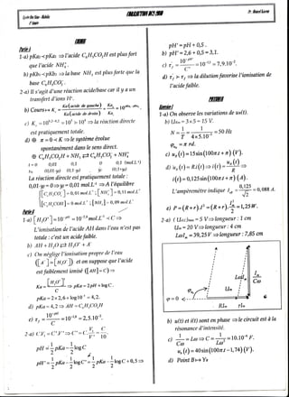 TW                                             p H' = p H+ 0 , 5 .
lMl                                                                                       +
                                                                              D pH'=2,6 0,5     =3,1'.
                                   plusfort
fipKaz <pKar + l' acideC6H.CO.H est
                                                                               r -,     l0- PH'
    quel'acideNH;                                                             c) tr:    -6,,;-=It r 0-r.r= 7 .9 .10-2
                                                                                               -                    .

  b) pKbr<pKbz+Iabase NH, estplusfortequeIa                                                                                de
                                                                                                                l'ionisation
                                                                              d.)r', > t r à la ditutionfaaorise
     baseCuHrCOr.           :
                                                                                 l'acide  faible.
                        acidelbase iI y a un
            d'uneréaction
2-a)It s'agit                   car
    transfert d'ionsH..                                                                                 UM
                            Kt(*tfu ! st*hù-=K",                             Ittrûpl
  b)CoursF+ =
          K.                                        -
                                                        ro,
                                                              -lgnca;r*az.
             T@l,i$                                                           1-a)On obserae aariationsde un(t)'
                                                                                              les
                                       clirecte                                              = 15V'
  c) K, =10s'2'4'z F 104 la résction
                = 105      +                                                     b) LIn,,:Jx5
                   totale'                                                              1           = 50H2
     estPratiquement
                             éaolue                                                 ^/= T 4x 5.10- '
  d) @ n =0 < K +le sYstème
                                                                                        = fi fd'
                               direct'                                            Qu^
         s7ontanément le sens
                     dans
     @ C.HsCozH   +NHrèC6H.CO; +NHf                                            ù u^(t)=15sin(loonto) (v)'
                                                                                                +
                  0,01         0,7              0             0,1 (mol.La)
      t=0
                             @,1-Y)                       @''t+vr)             d ) u , , ( t ) = i( r ) + i( r ) = ' * -
                                                                                                R'
      ttq      Q,ol-yl                       ir
                directe pratiquement :
      La réaction     est           totale                                         i(r) = 0,l25sin(1 + r) (A)'
                                                                                                  00n.t
      A,01-yr:O+yr=  0,0L mol'Lt+A l'équilibre
          (lc,n,co;f=0,01mot'L'[run;]= 0'11
                              ;           mat'L''                                            indique =Y=
                                                                                   L'ampèremètre   I,t                           0'0881'

                             = 0 mrtl't" ; [ rull.] = 0' 0emtil                                                       I2
            1rt,n,,ro,,l                                     "L''
                                                                                e )P= ( n + r ) .t'= ( R+r ) .t= 1 ,25Û r"
 MI                                                           "',--
 tù ln.O.] = tO-i" =10-2'6   mol'ft < C >                                                   5 V*longueur :1' cm
                                                                             2-a) ( LLrrc)mox=
      L'ionisstion I'acide dqns
                  de       AH                 pas
                                     l'eaun'est                                        lJ ^ = 2 0 V * lo n g u e u 4 c m
                                                                                                                 :r
      totale c'est acide
            :     un      faible'                                                      Lotl =39,25V * longueur7'85cTn   :
                                                                                            ^
   tù AII + HrOP H',O* A' +
   ù On négtige  l'ionisntionpropre I'eau
                                   de
       ([, ] =lH,o'}) tt onsuppose l'ncide
                                     que
        est
          faiblement ionisé(['qnl= c) +

            Ka=U+
                  I u,o'1' pKa=ZpH +logC.
                   C
            pKa =2x2,6 +logl0-' = 4,2'                                          Q= 0 < - - -
      d) pKa - !,) e AH = CuH.CO'H                                                                             RI,         rl^
                  IO'I'H
                           =10-''6 =2,5'10-2'
      e) rt =
                    ,                                                           D u0) et i0 sont enphase circuit àla
                                                                                                         +le    est
                                                                                   résonanced'intensité.
  2-n)('.vr o' .l/'2 (' = (:'!t = !-'
          =
                                                                                ,l L = Latà C = += lo.lo-6
                                                                                v'                           F.
                    ll                                                                 Cal                   Lo)"
            pH;                                                                                             (Y)'
                                                                                                     t -r,74)
                                                                                        ,oU)=4osin(looa
                    ,nX"--loEC ,
                    I         I    -.'l                   I
            pH' =           - LlogC' =                  - -logC + 0' 5 =         tD PointBt+ Yn
                    ;nXt                  àn*
 