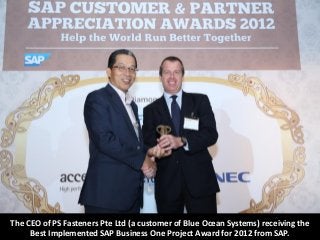The CEO of PS Fasteners Pte Ltd (a customer of Blue Ocean Systems) receiving the
     Best Implemented SAP Business One Project Award for 2012 from SAP.
 