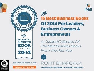 FOR MORE FREE PRESENTATIONS, VISIT WWW.ROHITBHARGAVA.COM @ROHITBHARGAVA 
15 Best Business Books Of 2014 For Leaders, Business Owners & Entrepreneurs 
A Curated Collection Of The Best Business Books From The Past Year 
by 
ROHIT BHARGAVA 
MARKETER | SPEAKER | AUTHOR | NICE GUY 
PUBLISHED DECEMBER 15, 2014 
HOLIDAY GIFT EDITION!  