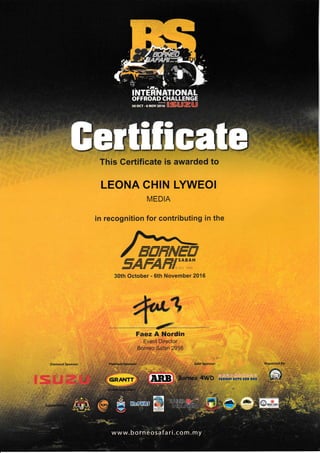 This Certificate is awarded to
LEONA CHIN LYWEOI
MEDIA
in recognition for contributing in the
30th October - 6th November 2016
*t-1,ffFaez A Nordin
EventrDirector
.Borneo'$dfari 2O16
Diamond Sponsor:
I PIilWAY AUTO SITII BIITT
ii'*tF
,oo.r-."-iti ilSuZu
 