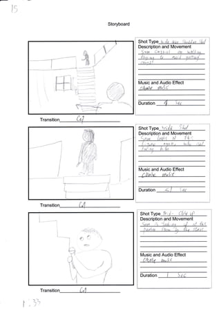 t9
Storyboard
Transitio
Transitio
Transitio
r")3
)
i
I
'&.*,.#d#
h*-'",,.. . ,
Shot ta;in aw ltruttw Silpl
Description and fVovement
dq
lVlusic and Audio Effect
/ .ttr"q,!'l d.t ui '"
Duration
lMusic and Audio Effect
{-
tr
N
Duration {
Shot Type
Descri and Movement
Al
L
j
&e
Shot Type {h;i- Closa4
Description and Movement
r5
Music and Audio Effect
(
Duration
I
J
/I
I
I
I
J
{,14"p.}a" unaS:t
i,n
L+-*
',?4.
.,"'t ''i,",.'
-*"n
I
,i
,)
,4
{
fi
x* *-.*--r
 