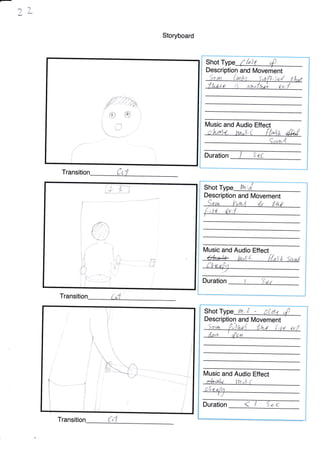 ZL
Storyboard
Transiti
Transiti
ss
# Music and Audio Effect
9ttDuration
ix; /
mentand Move
;5 art
Shot
!"
t
I
Li
rl"^{-
i

-i
Shot lh;
Description and Movement
San fil4.5 4e Lh-o
Music and Audio Effect
llt,x:t" [/,s t
Duration t
I
i
,L?ol. 'J'Jl/t
Shot
Descri and N/ovement
n
;d
Transitio
e4^a< yu,E,( Flpaa &/
$
t
I
ri;
r:i
fr
_-),
a
II_
1
Music and Audio Effect
*"*.-:^,, 11,.,,
 