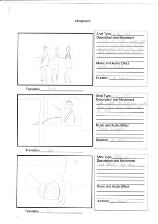 ,l
i
i
i
V
]
/
{
ii.li
rl
l
Storyboard
Transitio
I
d#
Shot Type
n and Movement
a
I
Lrl;tC
lVusic and Audio Effect
I I
Duration
Shot
(-'
.t'
and [4ovement
lMusic and Audio Effect
/
Duration
Shot Type
Descri nt
Music and Audio Effect
Duration
)
Transition
iic .1
( (
(. ,ff
and
f
r^^-
'-'/
/d i
t_
ljJ
i..-J
1llll
11 r
E!
t.-t
i
i
{
lr'-.,
//,,1
'rj '
 