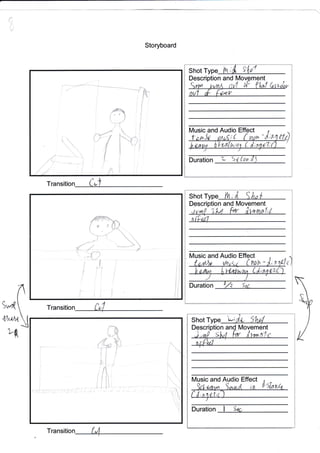 ,l:
Transitio
Tranliwn(
t/]nitAt
t&
T
l
I
l
l
I
l
l
I
:
i
l'q.
lI
I
Shot Fh.& giLrf
Description and ent
Music and Audio Effect
-tt :#.
of
l
I ,l
Shot Type
:t 1 ./a
fn, t^  ,r{
Description and Movement
lVlusic and Audio Effect
14- $,
Duration Sa
5r
a:,
'I
,:'-;-'--. '
*'
Shot T Li
nan
S
Music and Audio Effect
Duration s
fi
Storyboard
I
,
m
I
I
I
;L
..
i
I
t

rl
 
