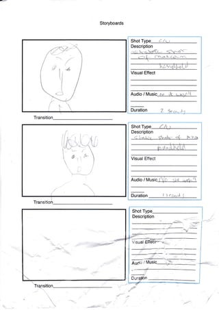 Storyboards
Transition
d
Shot Type
<tt r_dL(€r^-
Audio / Music r', ,k u:"rrt
Visual Effect
Duration Z
Description

L,
rJ
L-l+-
1-- {
0-rfu
Shot Type /1U
Description
Visual Etfect
I tcDuration
z
#€
 / - ,^l
'.'>udr
&
nDur
Audr [4
Description
Shot
siti
^s'
d-
€
*.
fe.]-;-
l'

t
!
tttiI:{
tt,IU
1
1
(

F c{r.rllVj,,s
I
-d
I
/
 