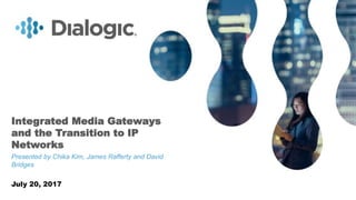 1© COPYRIGHT 2017 DIALOGIC CORPORATION. ALL RIGHTS RESERVED.
Integrated Media Gateways
and the Transition to IP
Networks
Presented by Chika Kim, James Rafferty and David
Bridges
July 20, 2017
 