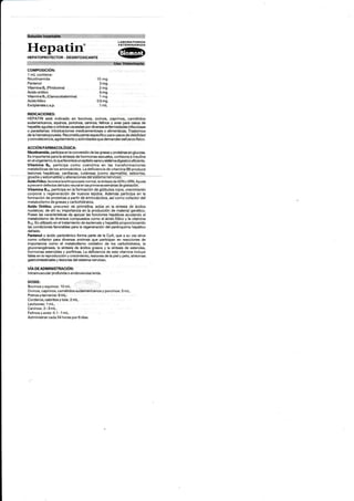 LABORATOSIOS
VETERINARIOS
Hepatin'
HEPATOPBOTECTOB . DESINTOXICANTE
.: ii .'ti.r-",r:rr,r"iirirtr .. .,.t.f. :rti: ;:r:, ,.., uág.v¡tiririaiio
colvtposrctón¡,
1 mL contiene:
Nicotinamida
Pantenol
V¡tam¡na B" (Piridoxina)
Acido orótico
Vitamina 8,, (C¡anocobalamina)
Ac¡dofól¡co
Exc¡pientes c.s.p.
INDICACIONES:
10 mg
3mg
2mg
5mg
'I mg
0.5 mg
1mL
HEPATIN está ind¡cado en bov¡nos, ovinos, caprinos. camél¡dos
sudamer¡canos, equinos, porcinos, caninos, felinos y aves para casos de
hepatitis agudas o crónicas causadas por d¡vereas enfermedades ¡nfecc¡osas
o paras¡tarias; intox¡cac¡ones medicamentosas o al¡menticias. Trastornos
de la hematopoyes¡s. Reconst¡tuyente específico para casos de debilidad
y convalecencia, agotamientoy actividades que demanden esf uerzofísico.
eccróru ¡anurcoLócrcl:
Nicotinamida. part¡cipa en la convereión de las grassy proteínas en glucos.
Es importante para la síntes¡s de hormonas sexuales, cortisona e insulina
en el organismo, lo quefavorece un epitelio sanoys¡stema digestivo eficiente.
Vitamina 86, participa como coenzima en las transformaciones
metaból¡cas de los aminoácidos. La deficiencia de vitam¡na 86 produce
lesiones hepáticas, cardiacas, cutáneas (como dermatitis, seborrea,
glosit¡s y estomatitis) y alteraciones de¡ sistema nervioso.
Acido Fóliso,favorece la er¡tropoyesis normal, la síntesis de ADN y ARN. Ayuda
a prevenir defectos del tubo neural en las primeras semanas de gestación.
Vitamina Brz, participa en la formación de glóbulos rojos, crecimiento
corporal y regeneración de nuevos tejidos. Además participa en la
formación de proteinas a partir de am¡noácidos, así como cofactor del
metabolismo de grasas y carbohidratos.
Acido Orótico, precursor de pirimidina, actúa en la síntesis de ácidos
nucleícosj de ahi su imponancia en la producc¡ón de material genét¡co.
Posee las característ¡cas de apoyar las funciones hepáticas ayudando al
metabol¡smo de diversos compuestos como el ácido fólico y la vitamina
B12. Es utilizado en el tratamiento de escleros¡s y hepat¡tis proporcionando
las condiciones favorables para la regeneración del parénquima hepático
dañado,
Pantenol o ác¡do pantoténico forma parte de la CoA, que a su vez sirue
como cofactor para diversas enzimas que participan en reacciones de
importancia como el metabolismo oxidativo de los carbohidratos, la
gluconeogénesis, la síntesis de ác¡dos grasos y la síntes¡s de esteroles,
hormonas esteroides y porfirinas. La deflciencia de esta vitamina ¡ncluye
fallas en la reproducción y crec¡miento. ¡esiones de la piel y pelo, sintomas
gastrointest¡nales y les¡ones del sistema nerv¡oso.
VíA DE ADMINISTRACIóN:
lntramuscular profunda o endovenosa lenta.
DOSIS:
Bovinos y equ¡nos:'10 mL.
Ovinos, caprinos, camélidos sudamericanos y porc¡nos: 5 mL.
Potrosyterneros:5 mL.
Corderos, cabr¡tos y tuis: 2 mL.
Lechones:1 mL.
Can¡nos:2-3mL.
Felinosyaves:0.1 - 1 mL.
Admin¡strar cada 24 horas por 6 días.
 