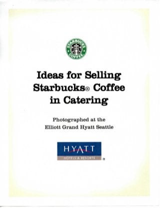 Ideas for Selling
Starbucks® Coffee
in Catering
Photographed at the
Elliott Grand Hyatt Seattle
HYATT
HOTELS & RESORTS
®
 