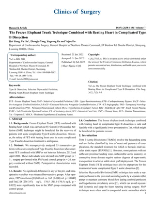 Clinics of Surgery
Research Article ISSN: 2638-1451 Volume 7
The Frozen Elephant Trunk Technique Combined with Beating Heart in Complicated Type
B Dissection
Hui Jiang, Yu Liu*
, Zhonglu Yang, Yuguang Ge and Yejun Du
Department of Cardiovascular Surgery, General Hospital of Northern Theater Command, 83 Wenhua Rd, Shenhe District, Shenyang,
Liaoning 110016, China
*
Corresponding author:
Yu Liu MD, PhD,
Department of Cardiovascular Surgery, General
Hospital of Northern Theater Command, 83
Wenhua Rd, Shenhe District, Shenyang,
Liaoning 110016, China, Tel.: +86-189-0988-3082	
Fax: +86-24 2889-7150;
E-mail: heroliu2000@sina.com
Received: 23 Jan 2022
Accepted: 31 Jan 2022
Published: 06 Feb 2022
J Short Name: COS
Copyright:
©2022 Yu Liu. This is an open access article distributed under
the terms of the Creative Commons Attribution License, which
permits unrestricted use, distribution, and build upon your work
non-commercially.
Citation:
Yu Liu, The Frozen Elephant Trunk Technique Combined with
Beating Heart in Complicated Type B Dissection. Clin Surg.
2022; 7(2): 1-5
Keywords:
Type B Dissection; Selective Myocardial Perfusion;
Beating Heart; Frozen Elephant Trunk Technique
Abbreviations:
FET - Frozen Elephant Trunk; SMP - Selective Myocardial Perfusion; UHS - Upper hemisternotomy; CPB - Cardiopulmonary Bypass; SACP - Selec-
tive Antegrade Cerebral Perfusion; USACP - Unilateral Selective Antegrade Cerebral Perfusion; CTA - CT Angiography; TND - Temporary Neurolog-
ical Dysfunction; PND - Permanent Neurological Deficit; HCA - Hypothermia Circulatory Arrest; RBC - Red Blood Cell; FFP - Fresh Frozen Plasma;
LVEF - Left Ventricular Ejection Fraction; CA - Circulatory Arrest; ICU - Intensive Care Unit; CNY - Chinese Yuan; ALT - Alanine Transaminase;
Tnt - Troponin T; MHCA - Moderate Hypothermia Circulatory Arrest
1. Abstract
1.1. Backgrounds: Frozen Elephant Trunk (FET) combined with
beating heart which was carried out by Selective Myocardial Per-
fusion (SMP) technique might be beneficial for the recovery of
patients with acute complicated Type B aortic dissection. Howev-
er, the safety of FET with beating heart used in acute complicated
Type B aortic dissection treatment is ambiguous.
1.2. Methods: We retrospectively analyzed 35 consecutive pa-
tients with acute complicated Type B aortic dissection who under-
went FET combined with SMP or not between February 2012 and
April 2021. These individuals were divided into SMP group (n =
11, surgery performed with SMP) and control group (n = 24, sur-
gery conducted without SMP). Perioperative characteristics were
recorded.
1.3. Results: No significant difference in any of the pre- and intra-
operative variables was observed between two groups. After oper-
ation, FFP transfusion [0 (0-0) ml vs. 165 (0-600) ml, p = 0.040]
and Tnt [324 (236-357)	 ng/L. 376.5 (311.5-570.5) ng/L, p =
0.022] were significantly less in the SMP group compared with
control group.
1.4. Conclusions: The frozen elephant trunk technique combined
with beating heart in complicated type B dissection is safe and
feasible with a significantly lower postoperative Tnt, which might
be beneficial for patients recover.
2. Introduction
Type B Aortic Dissections (TBADs) involve the descending aorta
and are further classified by time of onset and presence of com-
plications, the standard treatment for which is thoracic endovas-
cular aortic repair (TEVAR) [1]. However, some patients with no
sufficient proximal landing zone, unfavorable aortic anatomy or
connective tissue disease require various degrees of supra-aortic
transposition to achieve stable stent graft deployment. The Frozen
Elephant Trunk (FET) technique may also be appropriate for the
treatment of acute complicated Type B aortic dissection [2].
Selective Myocardial Perfusion (SMP) technique is to make a sep-
arate perfusion to the proximal ascending aorta by a separate roller
pump to maintain coronary blood flow during cerebral perfusion
and hypothermia circulatory arrest [3], which can avoid myocar-
dial ischemia and keep the heart berating during surgery. SMP
technique were often used in congenital aortic anomalies which
clinicsofsurgery.com 1
 