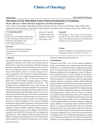 Clinics of Oncology
Clinical Paper ISSN: 2640-1037 Volume 6
Alterations of Gut Microbiota From Colorectal Adenoma to Carcinoma
Min Jin1
, Qilin Fan1,2
, Linli Shi1
, Bin Zhou1
, Jingjing Wu1
, Tao Zhang1
and Hongli Liu1*
1
Cancer Center, Union Hospital, Tongji Medical College, Huazhong University of Science and Technology, Wuhan 430022, China
2
Department of Gastroenterology, Central Theater General Hospital of the Chinese people’s Liberation Army, Wuhan, 430070, China
*
Corresponding author:
Hongli Liu,
Cancer Center, Union Hospital, Tongji Medical
College, Huazhong University of Science and
Technology, Wuhan 430022, China,
E-mail: hongli_liu@hust.edu.cn
Received: 14 Apr 2022
Accepted: 02 May 2022
Published: 06 May 2022
J Short Name: COO
Copyright:
©2022 Hongli Liu. This is an open access article distrib-
uted under the terms of the Creative Commons Attribution
License, which permits unrestricted use, distribution, and
build upon your work non-commercially.
Citation:
Hongli Liu, Alterations of Gut Microbiota From Colorec-
tal Adenoma to Carcinoma. Clin Onco. 2022; 6(5): 1-11
Keywords:
Gut microbiota; 16S rRNA gene sequencing;
Colorectal cancer; Colorectal adenoma;
Fusobacteria
clinicsofoncology.com 1
1. Abstract
Gut microbiota has been implicated as a critical role in the de-
velopment of colorectal cancer (CRC) and colorectal adenoma
(CRA). However, few basic research has revealed the association
between gut microbiota and the development of CRA and CRC.
We aim to compare the diversity and composition of intestinal
flora in CRA and CRC patients, to reveal the changes of intes-
tinal microorganism in the evolution of normal intestinal muco-
sa-CRA-CRC axis, and to explore potential biomarkers. We an-
alysed colorectal tissues (11 CRC, 11 CRA and 11 healthy vol-
unteers (HC). Using 16S rRNA sequencing analysis to compare
the gut microbiome of patients with CRC, CRA and HC. The
microbial diversity including alpha diversity, beta diversity and
identified the microbial compositions among the three groups were
characterized. Intestinal microbial composition and diversity were
significantly decreased in the CRA group, whereas those were ob-
viously increased in the CRC group. The fourth most predominant
microbial compositions in the three groups were Proteobacteria,
Firmicutes, Actinobacteria and Bacteroidetes at the phylum level.
Moreover, the relative abundance of Fusobacteria at the phylum
level behaved a general trend of decreasing in CRA group first and
then increasing in CRC group. When exploring the Fusobacteria
abundance in MetaCyc database signaling in different groups, it
was indicated that Fusobacteria was also higher in CRC than CRA
especially in the ICME2-PWY, Cobalsyn-PWY and Anaglycolysi
signal pathways. Taken together, the observed intestinal microbial
difference among the three groups provides a basis for understand-
ing the potential role of intestinal microorganism in the evolution
of normal intestinal mucosa-CRA-CRC axis.
2. Introduction
Colorectal cancer (CRC) is one of most common malignancies
and the second leading cause of death among malignant tumors
worldwide [1,2]. It mainly stems from an adenomatous polyp then
grows into advanced colorectal adenoma (CRA) with highgrade
dysplasia, and finally evolves intoaggressive cancer [3]. Many ex-
plicit environmental factors, such as unhealthy diet and lifestyle,
are vital for the intestinal microbiome composition and function,
which can generate the individual gene expression, physiological
metabolic regulation, and immune response, thereby influencing
cancer development [4]. Based on previous studies, intestinal mi-
crobiota has been considered to play a key role in colorectal tumor-
igenesis, which may ulteriorly promote CRC development through
microbial metabolites, inflammatory pathways or the interference
in the energy balance of cancer cells [5,6]. Yang Y et al indicat-
ed a potential intimate relationship between gut microbiome and
biometabolome in CRC [7]. Metabolites promote genotoxicity and
inhibit or promote tumors through a variety of mechanisms, such
as altered metabolic pathways to promote anabolism, competitive
enzyme inhibition, and signaling protein modification [8,9].De
Martel C et al found that intestinal flora might be an important
etiological factor for liver cancer, gastric cancer and intestinal tu-
mor [10-14]. Another study has shown that microbial composition
has potential significance for the early detection and prevention
of esophageal cancer [15]. Microbiome dysregulation is a change
in the composition of bacteria [16]. The study of microbiota dys-
regulation is of great significance for exploring the carcinogenic
 