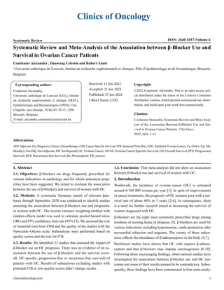 Clinics of Oncology
Systematic Review ISSN: 2640-1037 Volume 6
Systematic Review and Meta-Analysis of the Association between β-Blocker Use and
Survival in Ovarian Cancer Patients
Couttenier Alexandra*
, Danwang Celestin and Robert Annie
1
Université catholique de Louvain, Institut de recherche expérimentale et clinique, Pôle d’épidémiologie et de biostatistique, Brussels,
Belgium
*
Corresponding author:
Couttenier Alexandra,
Universite catholique de Louvain (UCL), Institut
de recherche expérimentale et clinique (IREC),
Epidémiologie and Biostatistiques (EPID), Clos
Chapelle- aux-champs, 30 bte B1.30.13, 1200
Brussels, Belgium,
E-mail: alexandra.couttenier@uclouvain.be
Received: 11 Jun 2022
Accepted: 21 Jun 2022
Published: 27 Jun 2022
J Short Name: COO
Copyright:
©2022 Couttenier Alexandra. This is an open access arti-
cle distributed under the terms of the Creative Commons
Attribution License, which permits unrestricted use, distri-
bution, and build upon your work non-commercially.
Citation:
Couttenier Alexandra, Systematic Review and Meta-Anal-
ysis of the Association Between β-Blocker Use and Sur-
vival in Ovarian Cancer Patients . Clin Onco.
2022; 6(8): 1-13
clinicsofoncology.com 1
Abbreviations:
ADJ:Adjuvant; Dx; Diagnosis; Chemo; Chemotherapy; CSS: Cancer Specific Survival; ITB: ImmortalTime Bias; EOC: Epithelial Ovarian Cancer; Fu; Follow-Up; Mo;
Month(s); Neo-Ddj; Neo-Adjuvant; NR: Not Reported; OC: Ovarian Cancer; OCSS: Ovarian Cancer Specific Survival; OS: Overall Survival; PFS: Progression
Survival; RFS: Recurrence free Survival; Rx; Prescription;YR; year(s).
1. Abstract
1.1. Objectives: β-blockers are drugs frequently prescribed for
various indications in cardiology and for which anticancer prop-
erties have been suggested. We aimed to evaluate the association
between the use of β-blockers and survival of women with OC.
1.2. Methods: A systematic literature search of relevant data-
bases through September 2020 was conducted to identify studies
assessing the association between β-blockers use and prognostic
in women with OC. The inverse variance weighting method with
random-effects model was used to calculate pooled hazard ratios
(HR) and 95% confidence intervals (95% CI). We assessed the risk
of immortal time bias (ITB) and the quality of the studies with the
Newcastle–Ottawa scale. Subanalyses were performed based on
quality scores and the risk for ITB.
1.3. Results: We identified 23 studies that assessed the impact of
β-blocker use on OC prognosis. There was no evidence of an as-
sociation between the use of β-blockers and the survival (over-
all, OC-specific, progression-free or recurrence-free survival) of
patients with OC. Results of subanalyses excluding studies with
potential ITB or low-quality scores didn’t change results.
1.4. Conclusion: This meta-analysis did not show an association
between β-blocker use and survival of women with OC.
2. Introduction
Worldwide, the incidence of ovarian cancer (OC) is estimated
around 6/100 000 women per year [1]. In spite of improvements
in cancer treatments, the prognosis of OC remains poor with a sur-
vival rate of about 40% at 5 years [2-4]. In consequence, there
is a need for further research aimed at increasing the survival of
women diagnosed with OC.
β-blockers are the eight most commonly prescribed drugs among
residents of nursing home in Belgium [5]. β-blockers are used for
various indications including hypertension, cardio protection after
myocardial infarction and migraine. The variety of these indica-
tions reflects the abundance of β-adrenoceptors in the body [6,7].
Preclinical studies have shown that OC cells express β-adreno-
ceptors and that β-blockers may impede carcinogenesis [8-10].
Following these encouraging findings, observational studies have
investigated the association between β-blocker use and OC out-
comes and some of their results seemed to be contradictory. Subse-
quently, those findings have been summarized in four meta-analy-
 