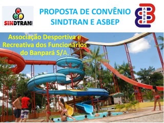 Associação Desportiva e
Recreativa dos Funcionários
do Banpará S/A.
PROPOSTA DE CONVÊNIO
SINDTRAN E ASBEP
 