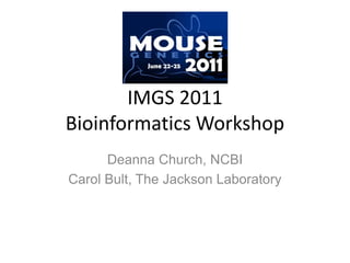 IMGS 2011 Bioinformatics Workshop Deanna Church, NCBI Carol Bult, The Jackson Laboratory 