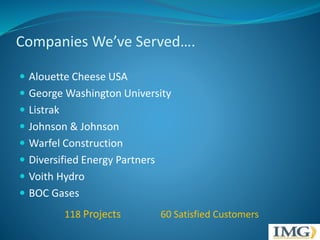 Companies We’ve Served…. 
 Alouette Cheese USA 
 George Washington University 
 Listrak 
 Johnson & Johnson 
 Warfel Construction 
 Diversified Energy Partners 
 Voith Hydro 
 BOC Gases 
118 Projects 60 Satisfied Customers 
 