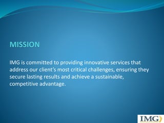 IMG is committed to providing innovative services that 
address our client’s most critical challenges, ensuring they 
secure lasting results and achieve a sustainable, 
competitive advantage. 
 