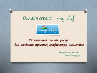 Онлайн сервис img chef
Бесплатный онлайн ресурс
для создания простых графических элементов
Автор Ирина Князева,
Санкт-Петербург
 