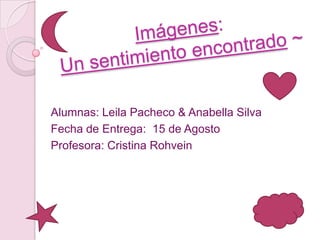 Imágenes: Un sentimiento encontrado ~ Alumnas: Leila Pacheco & Anabella Silva Fecha de Entrega:  15 de Agosto Profesora: Cristina Rohvein  