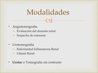 Modalidades
                
• Angiotomografía
  – Evaluación del donante renal
  – Sospecha de estenosis


• Urotomografía
  – Enfermedad Inflamatoria Renal
  – Litiasis Renal


• Urotac o Tomografía sin contraste
 