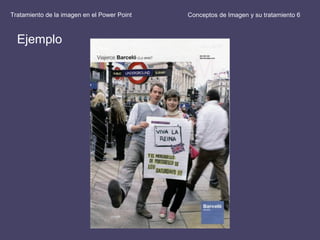 Conceptos de Imagen y su tratamiento 6Tratamiento de la imagen en el Power Point
Ejemplo
 