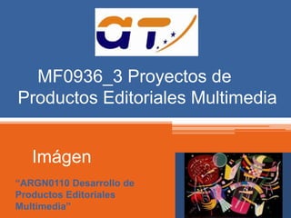 MF0936_3 Proyectos de 
Productos Editoriales Multimedia 
Imágen 
“ARGN0110 Desarrollo de 
Productos Editoriales 
Multimedia” 
 