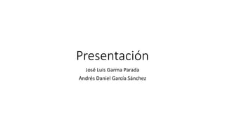 Presentación
José Luis Garma Parada
Andrés Daniel García Sánchez
 