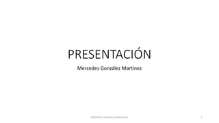 PRESENTACIÓN
Mercedes González Martínez
MERCEDES GONZALEZ MARTINEZ 1
 