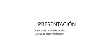 PRESENTACIÓN
CARLA LIZBETH CHARLES CANO
ALONDRA CHÁVEZ RAMÍREZ
 