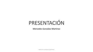 PRESENTACIÓN
Mercedes González Martínez
MERCEDES GONZALEZ MARTINEZ
 