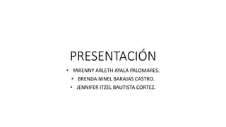 PRESENTACIÓN
• YARENNY ARLETH AYALA PALOMARES.
• BRENDA NINEL BARAJAS CASTRO.
• JENNIFER ITZEL BAUTISTA CORTEZ.
 