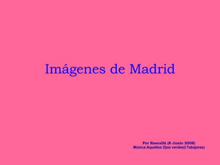Imágenes de Madrid Por Rascallú (8 Junio 2008 ) Música:Aquellos Ojos verdes(I.Tabajaras) 