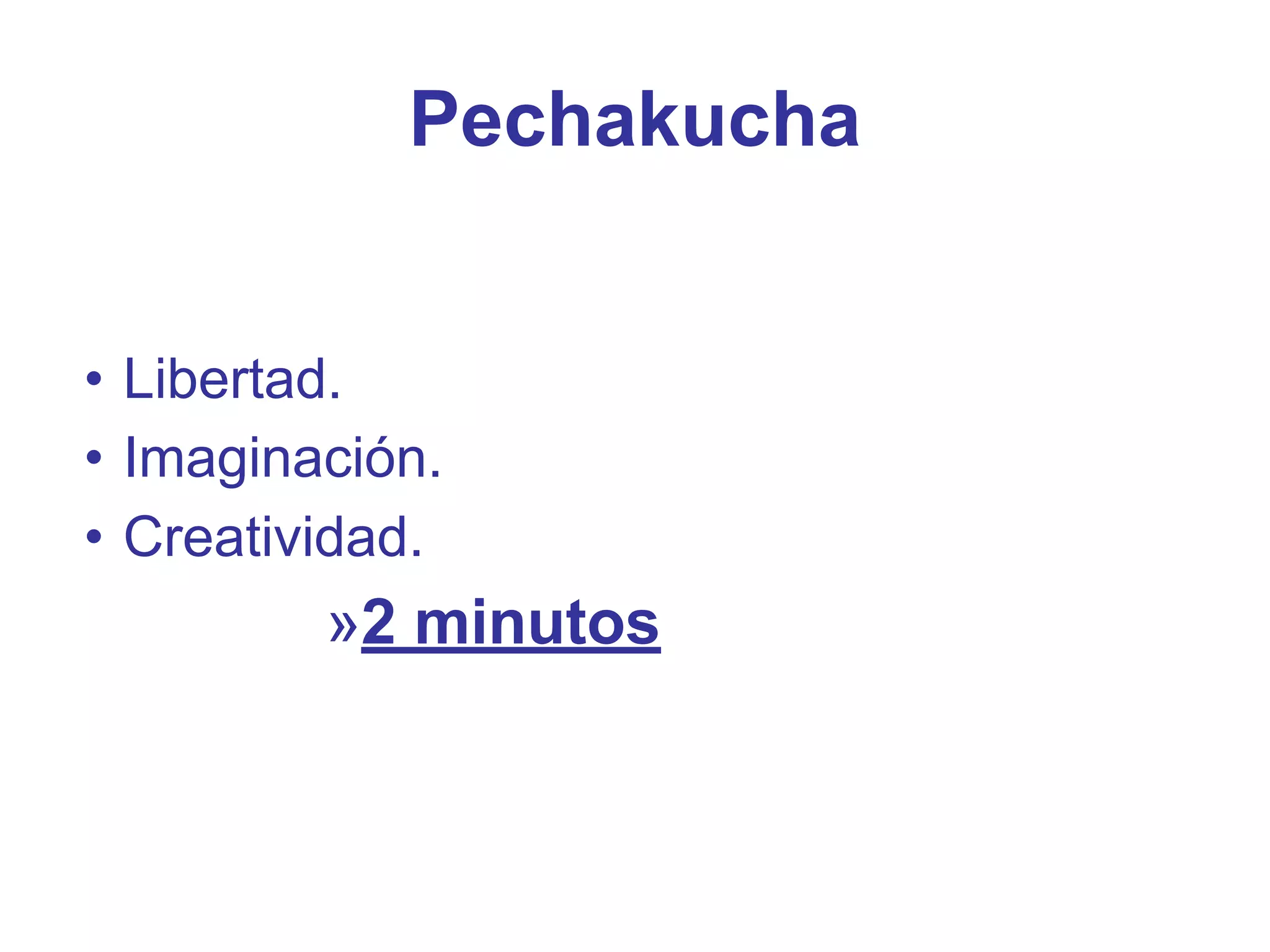 Pechakucha
• Libertad.
• Imaginación.
• Creatividad.
»2 minutos