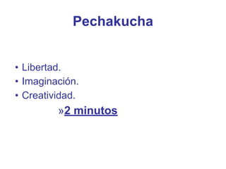 Pechakucha
• Libertad.
• Imaginación.
• Creatividad.
»2 minutos
 