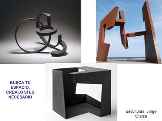 Esculturas, Jorge
Oteiza
BUSCA TU
ESPACIO.
CRÉALO SI ES
NECESARIO
 