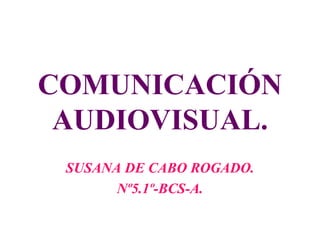 COMUNICACIÓN AUDIOVISUAL. SUSANA DE CABO ROGADO. Nº5.1º-BCS-A. 