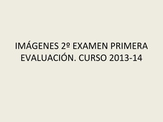 IMÁGENES 2º EXAMEN PRIMERA
EVALUACIÓN. CURSO 2013-14

 